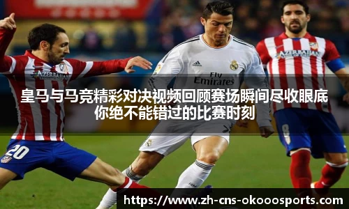皇马与马竞精彩对决视频回顾赛场瞬间尽收眼底你绝不能错过的比赛时刻
